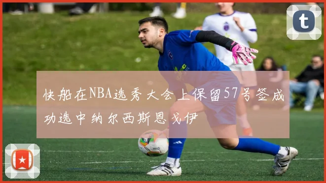 快船在NBA选秀大会上保留57号签成功选中纳尔西斯恩戈伊