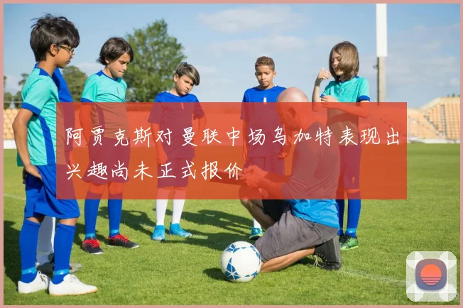阿贾克斯对曼联中场乌加特表现出兴趣尚未正式报价