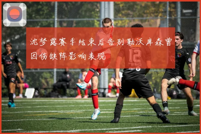 沈梦露赛季结束后告别勒沃库森曾因伤缺阵影响表现