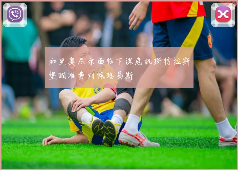 加里奥尼尔面临下课危机斯特拉斯堡瞄准费利佩路易斯