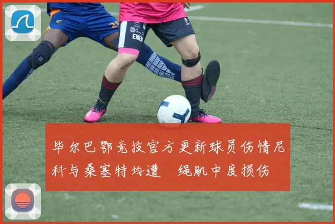 毕尔巴鄂竞技官方更新球员伤情尼科与桑塞特均遭腘绳肌中度损伤