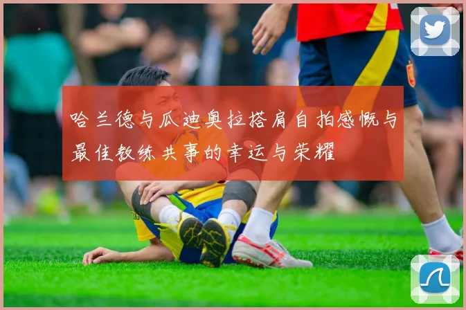 哈兰德与瓜迪奥拉搭肩自拍感慨与最佳教练共事的幸运与荣耀