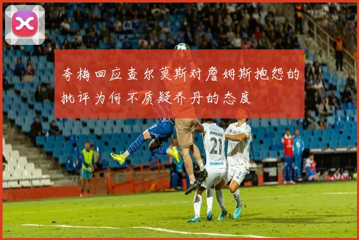 夸梅回应查尔莫斯对詹姆斯抱怨的批评为何不质疑乔丹的态度