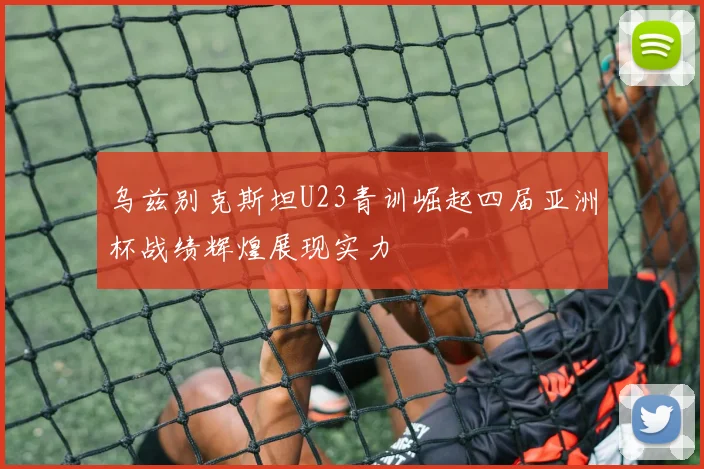 乌兹别克斯坦U23青训崛起四届亚洲杯战绩辉煌展现实力