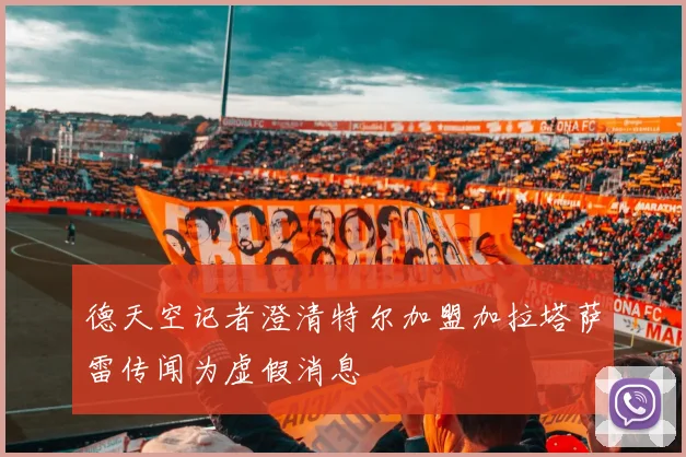 德天空记者澄清特尔加盟加拉塔萨雷传闻为虚假消息