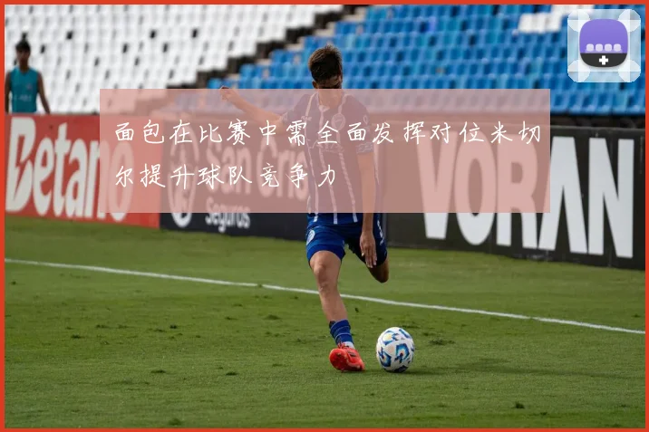 面包在比赛中需全面发挥对位米切尔提升球队竞争力