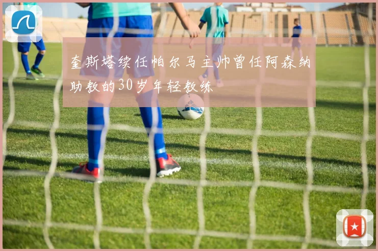 奎斯塔续任帕尔马主帅曾任阿森纳助教的30岁年轻教练