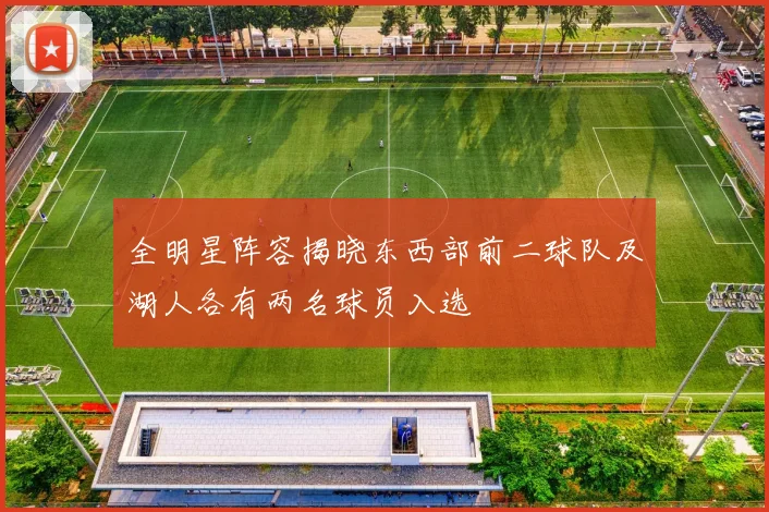 全明星阵容揭晓东西部前二球队及湖人各有两名球员入选