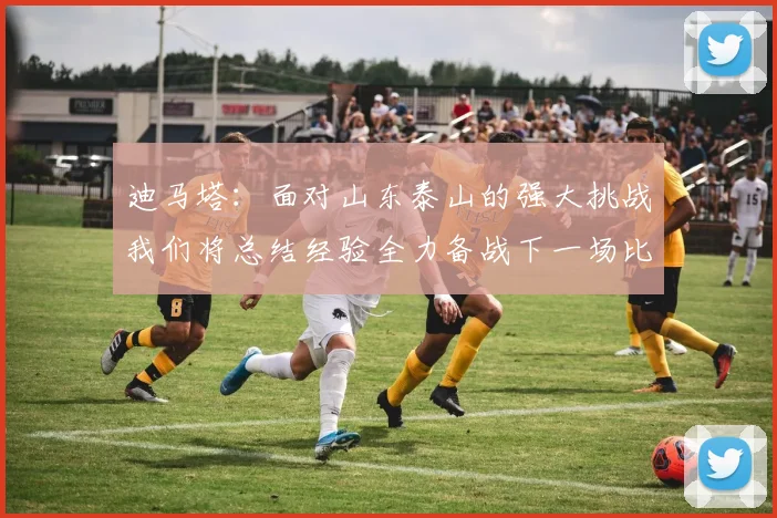 迪马塔：面对山东泰山的强大挑战我们将总结经验全力备战下一场比赛